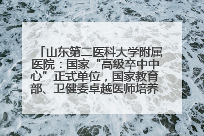 山东第二医科大学附属医院：国家“高级卒中中心”正式单位，国家教育部、卫健委卓越医师培养改革项目单位